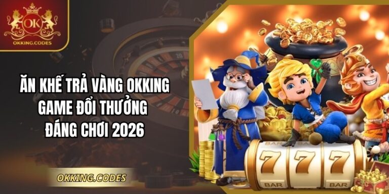 Ăn Khế Trả Vàng Okking – Game Đổi Thưởng Đáng Chơi 2026