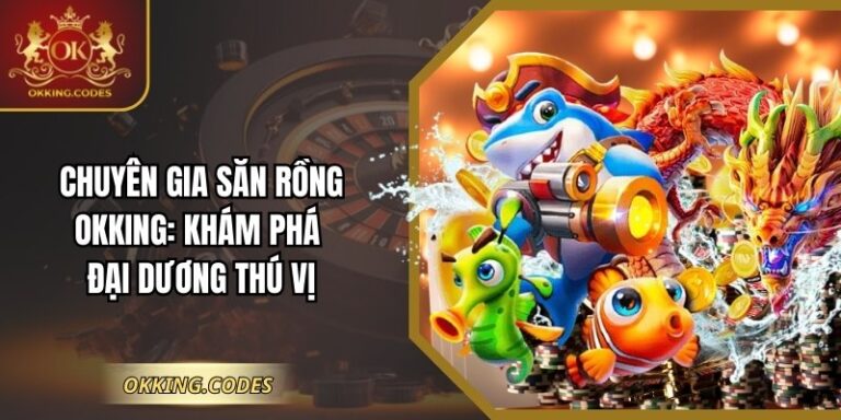 Chuyên Gia Săn Rồng OKKING: Khám Phá Đại Dương Thú Vị