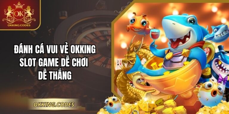 Đánh Cá Vui Vẻ OKKING – Slot Game Dễ Chơi Dễ Thắng