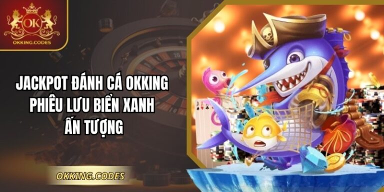 Jackpot Đánh Cá OKKING: Phiêu Lưu Biển Xanh Ấn Tượng