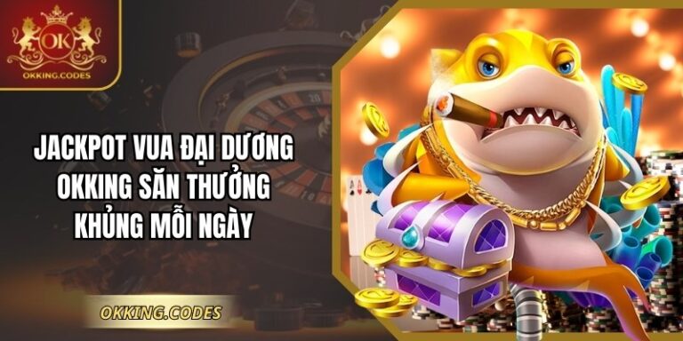 Jackpot Vua Đại Dương OKKING Săn Thưởng Khủng Mỗi Ngày