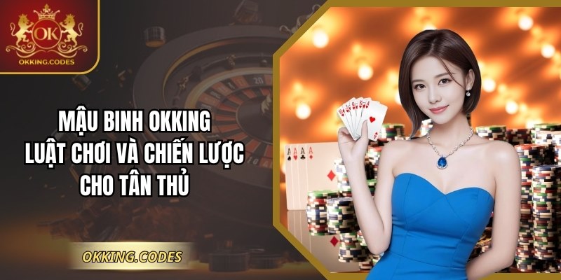 Mậu Binh OKKING – Luật Chơi Và Chiến Lược Cho Tân Thủ