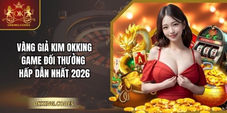 Vàng Giả Kim Okking: Game Đổi Thưởng Hấp Dẫn Nhất 2026